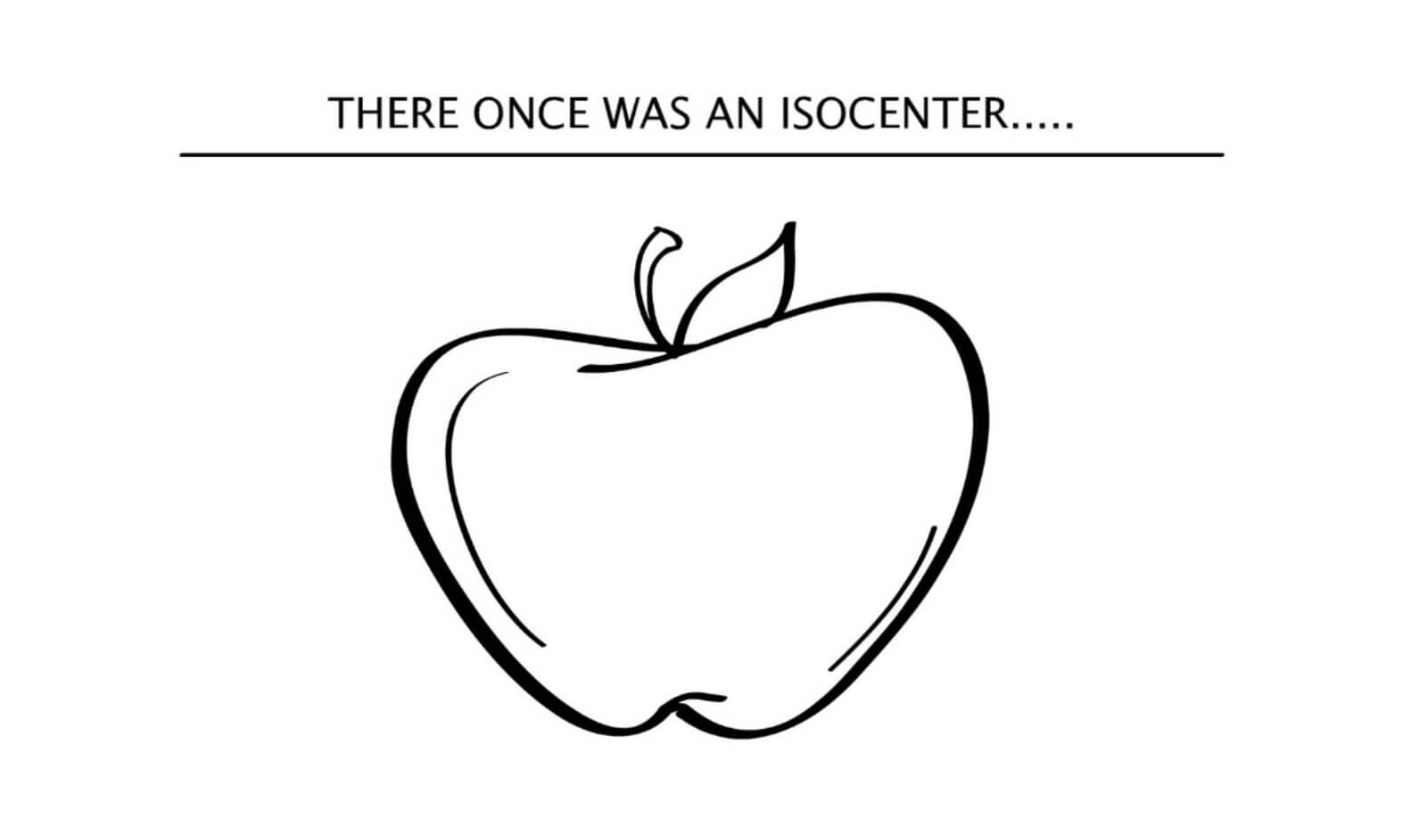 There once was an isocenter... (Picture an apple.)